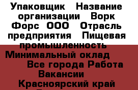 Упаковщик › Название организации ­ Ворк Форс, ООО › Отрасль предприятия ­ Пищевая промышленность › Минимальный оклад ­ 24 000 - Все города Работа » Вакансии   . Красноярский край,Бородино г.